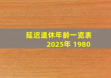 延迟退休年龄一览表2025年 1980